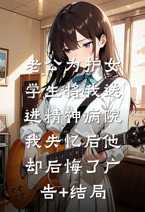 老公为护女学生将我送进精神病院，我失忆后他却后悔了广告+结局