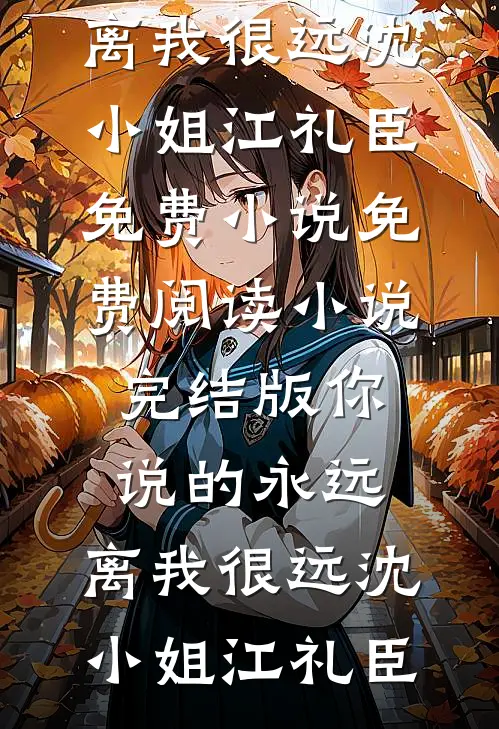 你说的永远，离我很远沈小姐江礼臣免费小说免费阅读_小说完结版你说的永远，离我很远沈小姐江礼臣