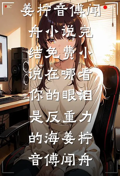 你的眼泪是反重力的海姜柠音傅闻舟小说完结_免费小说在哪看你的眼泪是反重力的海(姜柠音傅闻舟)