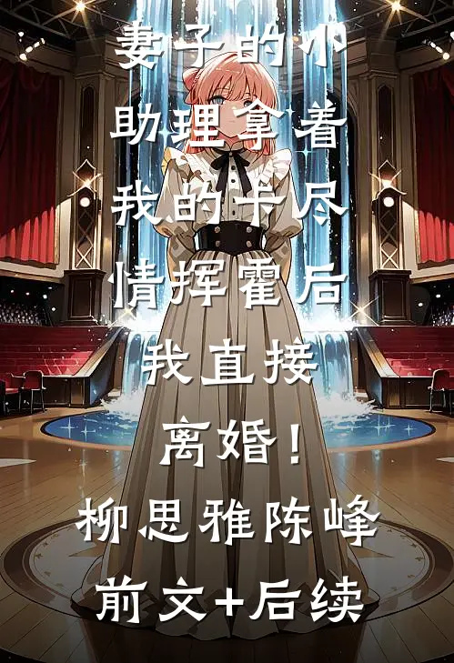 妻子的小助理拿着我的卡尽情挥霍后，我直接离婚！柳思雅陈峰前文+后续