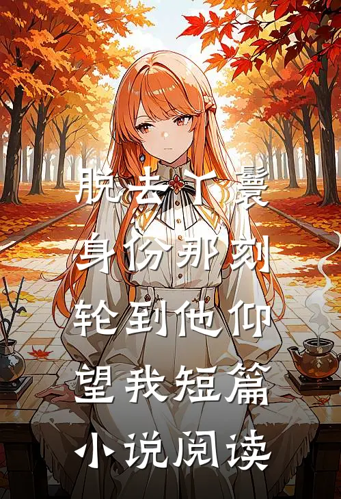 脱去丫鬟身份那刻，轮到他仰望我短篇小说阅读