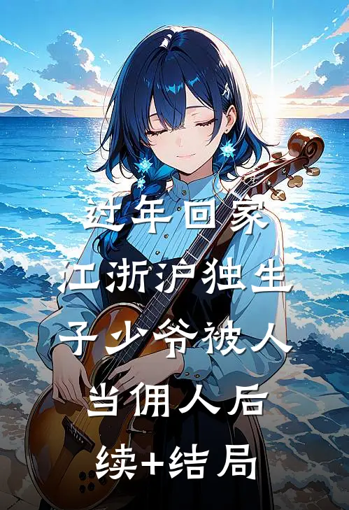 过年回家，江浙沪独生子少爷被人当佣人后续+结局