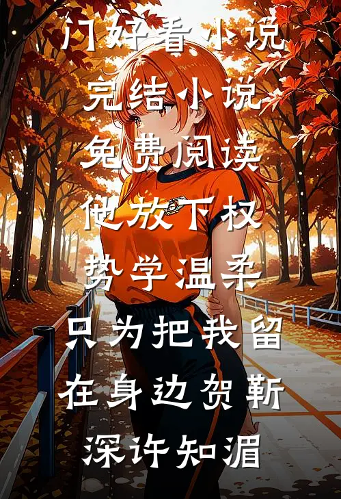 他放下权势学温柔，只为把我留在身边贺靳深许知湄热门好看小说_完结小说免费阅读他放下权势学温柔，只为把我留在身边(贺靳深许知湄)