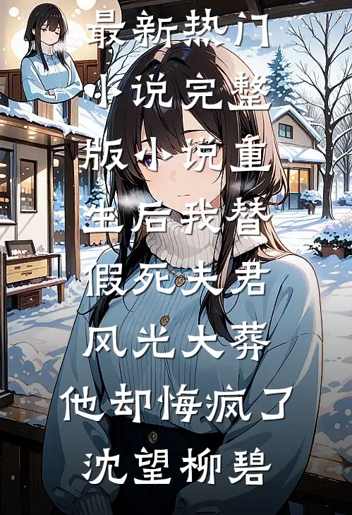 重生后我替假死夫君风光大葬，他却悔疯了沈望柳碧最新热门小说_完整版小说重生后我替假死夫君风光大葬，他却悔疯了(沈望柳碧)