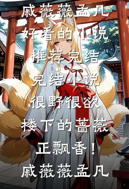 很野很欲，楼下的蔷薇正飘香！(戚薇薇孟凡)好看的小说推荐完结_完结小说很野很欲，楼下的蔷薇正飘香！戚薇薇孟凡