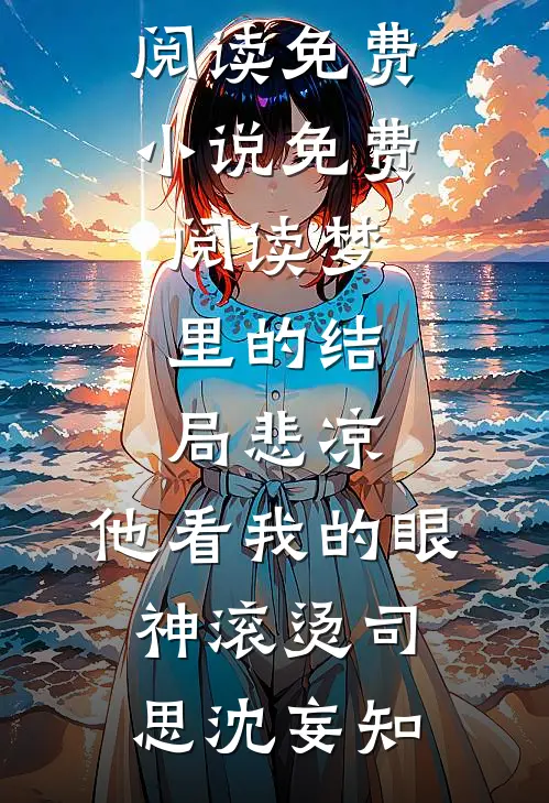 梦里的结局悲凉，他看我的眼神滚烫(司思沈妄知)无弹窗小说免费阅读_免费小说免费阅读梦里的结局悲凉，他看我的眼神滚烫(司思沈妄知)