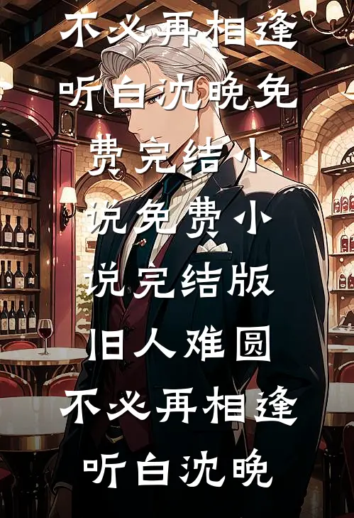 旧人难圆，不必再相逢(听白沈晚)免费完结小说_免费小说完结版旧人难圆，不必再相逢听白沈晚