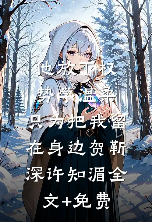 他放下权势学温柔，只为把我留在身边贺靳深许知湄全文+免费