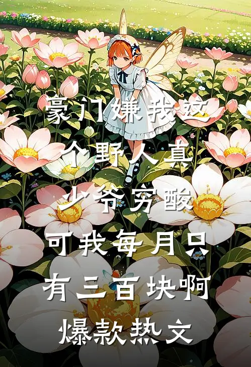 豪门嫌我这个野人真少爷穷酸，可我每月只有三百块啊爆款热文