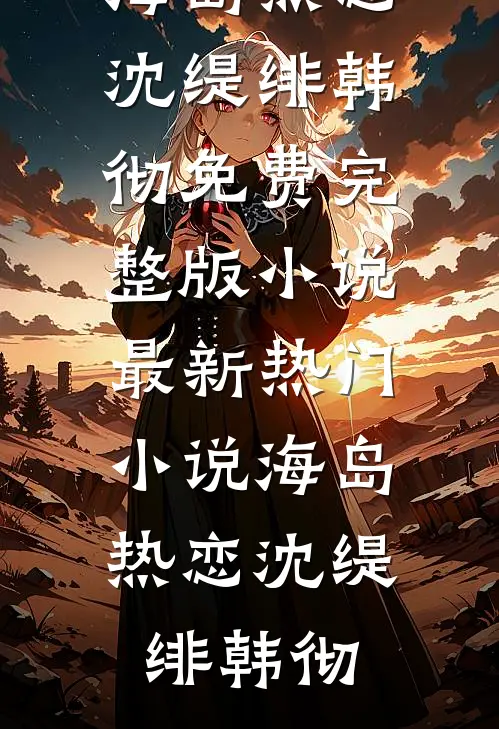 海岛热恋(沈缇绯韩彻)免费完整版小说_最新热门小说海岛热恋(沈缇绯韩彻)