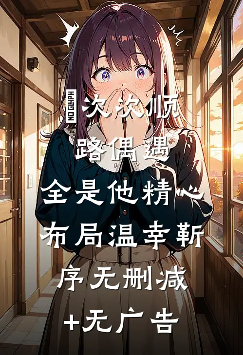 ​次次顺路偶遇，全是他精心布局温幸靳序无删减+无广告