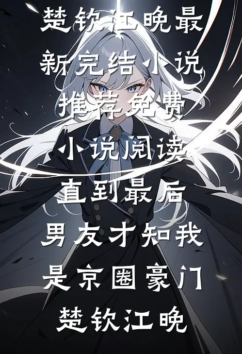 直到最后，男友才知我是京圈豪门(楚钦江晚)最新完结小说推荐_免费小说阅读直到最后，男友才知我是京圈豪门(楚钦江晚)