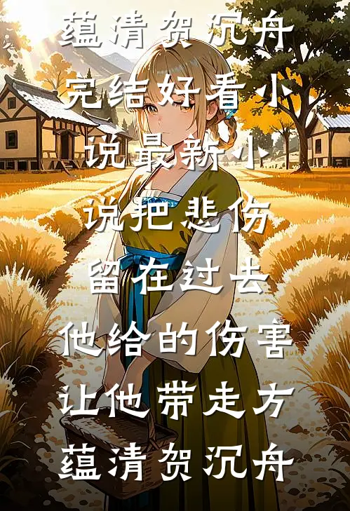 把悲伤留在过去，他给的伤害让他带走方蕴清贺沉舟完结好看小说_最新小说把悲伤留在过去，他给的伤害让他带走(方蕴清贺沉舟)