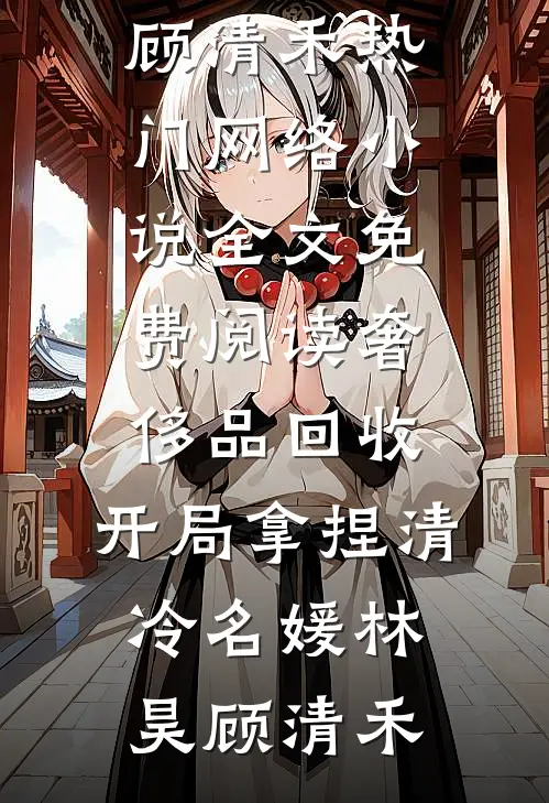 奢侈品回收，开局拿捏清冷名媛林昊顾清禾热门网络小说_全文免费阅读奢侈品回收，开局拿捏清冷名媛(林昊顾清禾)