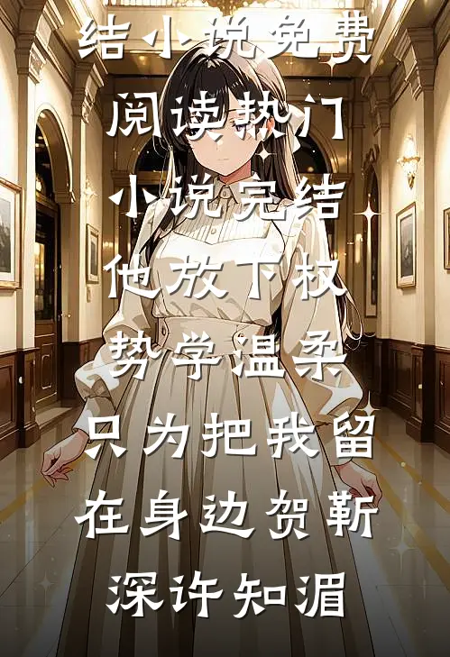 他放下权势学温柔，只为把我留在身边(贺靳深许知湄)完结小说免费阅读_热门小说完结他放下权势学温柔，只为把我留在身边贺靳深许知湄
