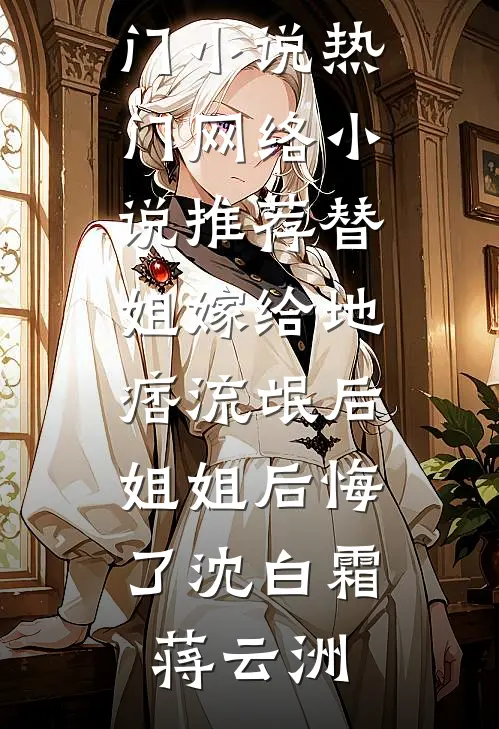 替姐嫁给地痞流氓后，姐姐后悔了沈白霜蒋云洲新热门小说_热门网络小说推荐替姐嫁给地痞流氓后，姐姐后悔了沈白霜蒋云洲