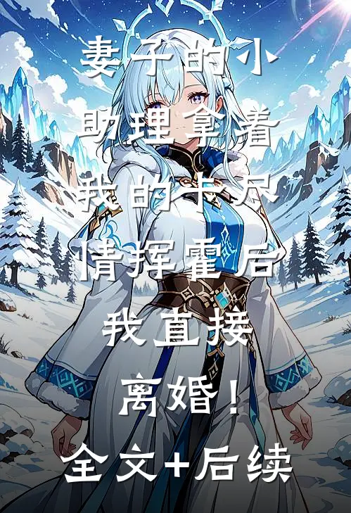 妻子的小助理拿着我的卡尽情挥霍后，我直接离婚！全文+后续