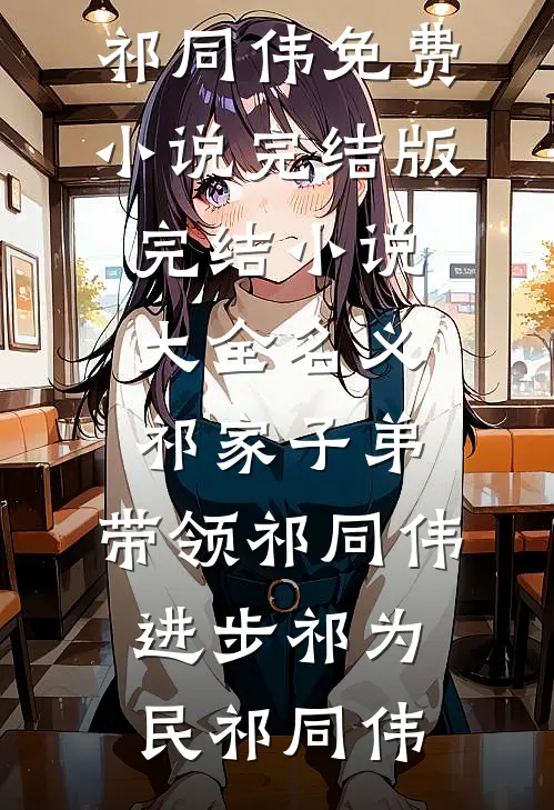 名义：祁家子弟，带领祁同伟进步(祁为民祁同伟)免费小说完结版_完结小说大全名义：祁家子弟，带领祁同伟进步(祁为民祁同伟)