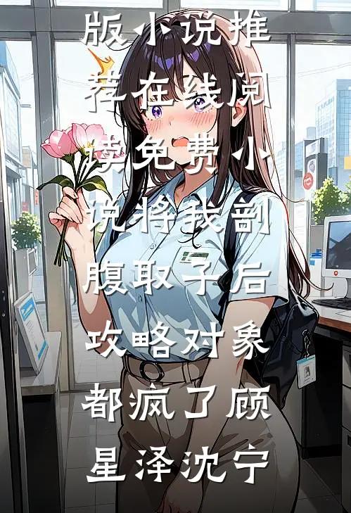 将我剖腹取子后，攻略对象都疯了顾星泽沈宁完结版小说推荐_在线阅读免费小说将我剖腹取子后，攻略对象都疯了顾星泽沈宁