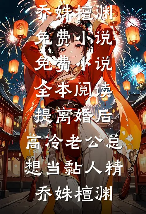 提离婚后，高冷老公总想当黏人精(乔姝檀渊)免费小说_免费小说全本阅读提离婚后，高冷老公总想当黏人精(乔姝檀渊)