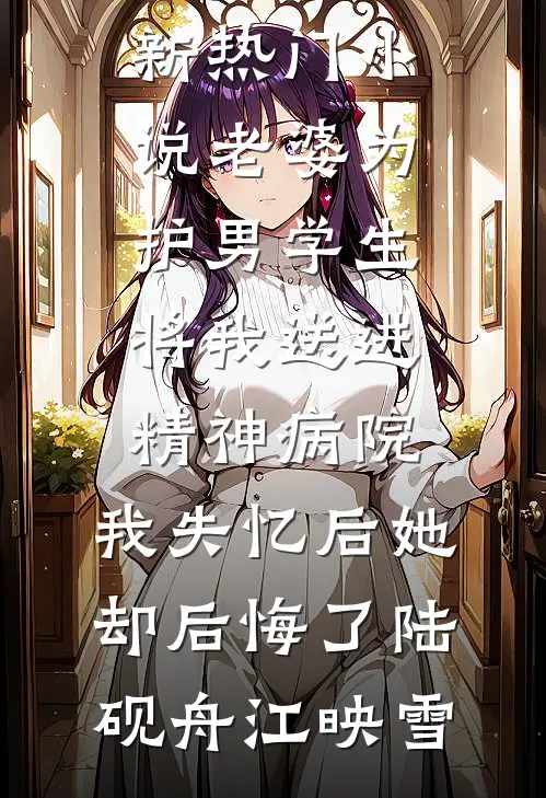 老婆为护男学生将我送进精神病院，我失忆后她却后悔了陆砚舟江映雪小说完结_新热门小说老婆为护男学生将我送进精神病院，我失忆后她却后悔了(陆砚舟江映雪)