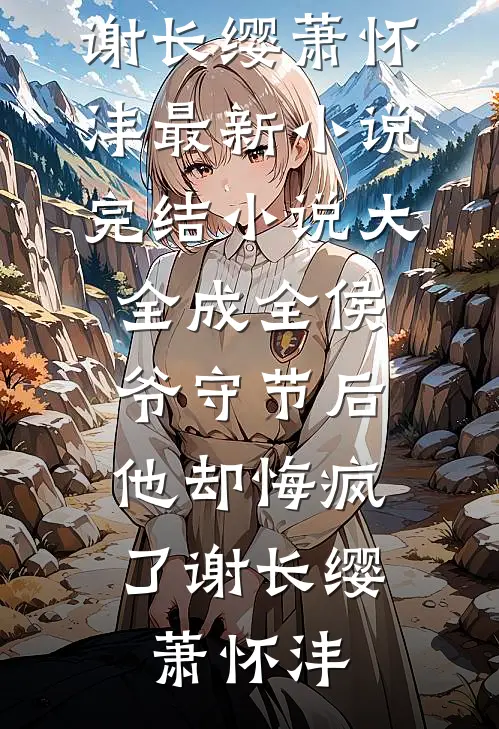 成全侯爷守节后，他却悔疯了(谢长缨萧怀沣)最新小说_完结小说大全成全侯爷守节后，他却悔疯了(谢长缨萧怀沣)