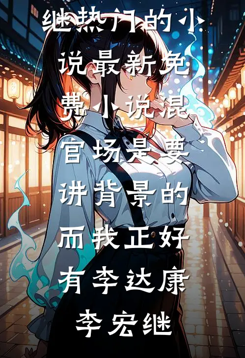 混官场是要讲背景的，而我正好有(李达康李宏继)热门的小说_最新免费小说混官场是要讲背景的，而我正好有李达康李宏继