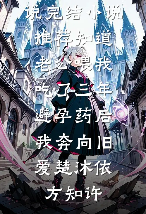 知道老公喂我吃了三年避孕药后，我奔向旧爱楚沐依方知许完结的小说_完结小说推荐知道老公喂我吃了三年避孕药后，我奔向旧爱楚沐依方知许