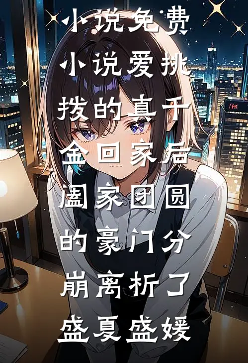 爱挑拨的真千金回家后，阖家团圆的豪门分崩离析了盛夏盛媛完整版免费小说_免费小说爱挑拨的真千金回家后，阖家团圆的豪门分崩离析了盛夏盛媛
