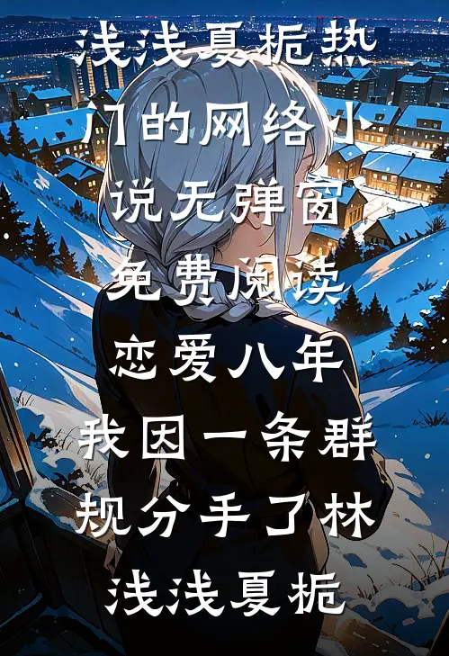 恋爱八年，我因一条群规分手了林浅浅夏栀热门的网络小说_无弹窗免费阅读恋爱八年，我因一条群规分手了(林浅浅夏栀)
