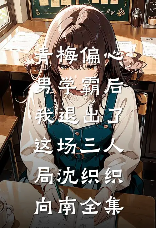 青梅偏心男学霸后，我退出了这场三人局沈织织向南全集