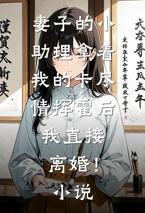 妻子的小助理拿着我的卡尽情挥霍后，我直接离婚！小说