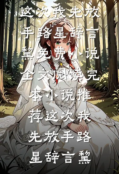 这次我先放手(路星辞言黧)免费小说全文阅读_完本小说推荐这次我先放手(路星辞言黧)