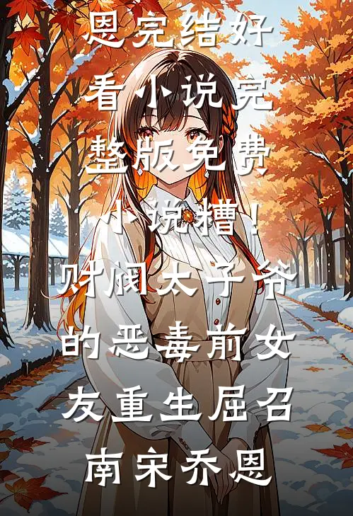 糟！财阀太子爷的恶毒前女友重生屈召南宋乔恩完结好看小说_完整版免费小说糟！财阀太子爷的恶毒前女友重生屈召南宋乔恩
