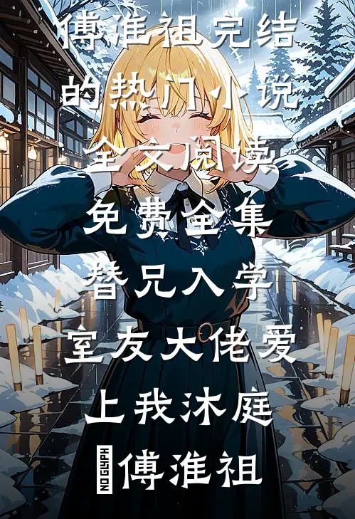 替兄入学，室友大佬爱上我沐庭祎傅淮祖完结的热门小说_全文阅读免费全集替兄入学，室友大佬爱上我(沐庭祎傅淮祖)