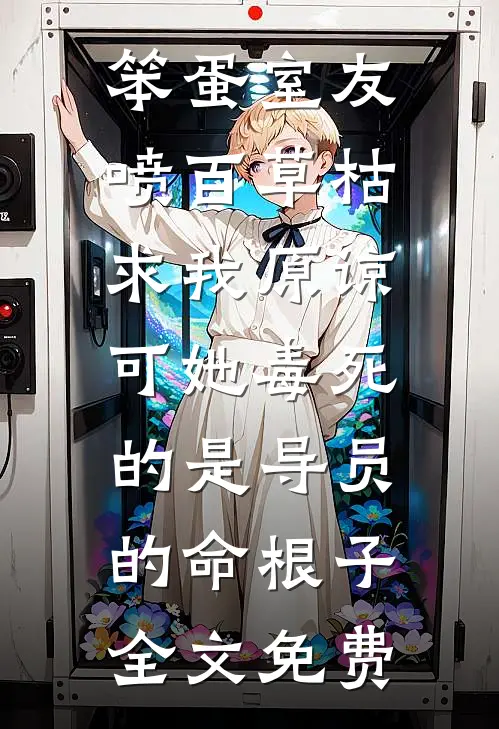 笨蛋室友喷百草枯求我原谅，可她毒死的是导员的命根子全文免费