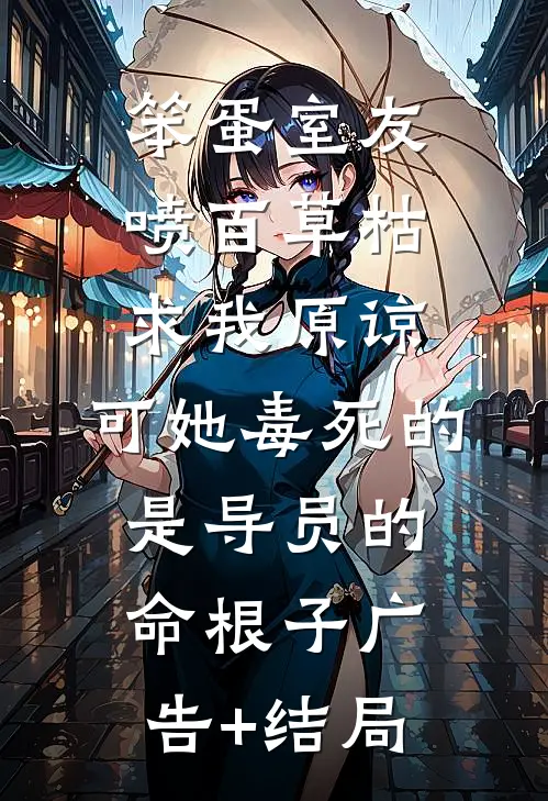 笨蛋室友喷百草枯求我原谅，可她毒死的是导员的命根子广告+结局