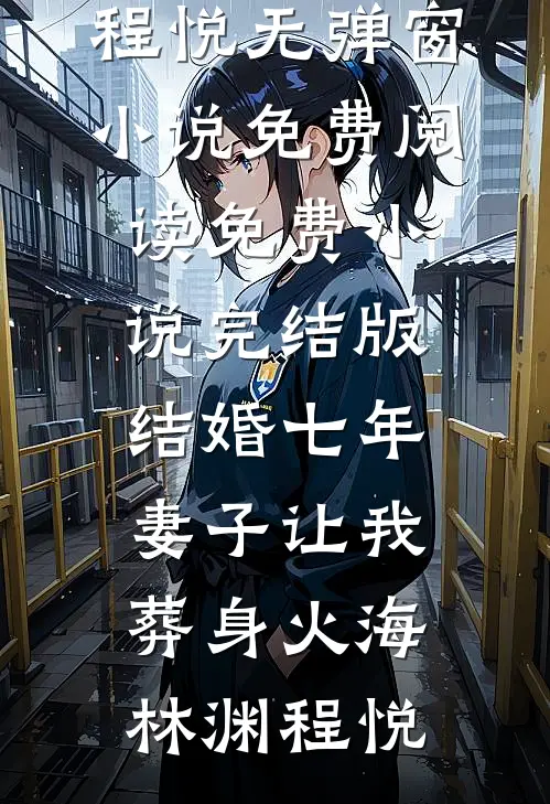 结婚七年，妻子让我葬身火海林渊程悦无弹窗小说免费阅读_免费小说完结版结婚七年，妻子让我葬身火海(林渊程悦)