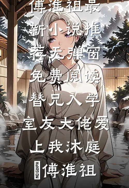 替兄入学，室友大佬爱上我(沐庭祎傅淮祖)最新小说推荐_无弹窗免费阅读替兄入学，室友大佬爱上我(沐庭祎傅淮祖)