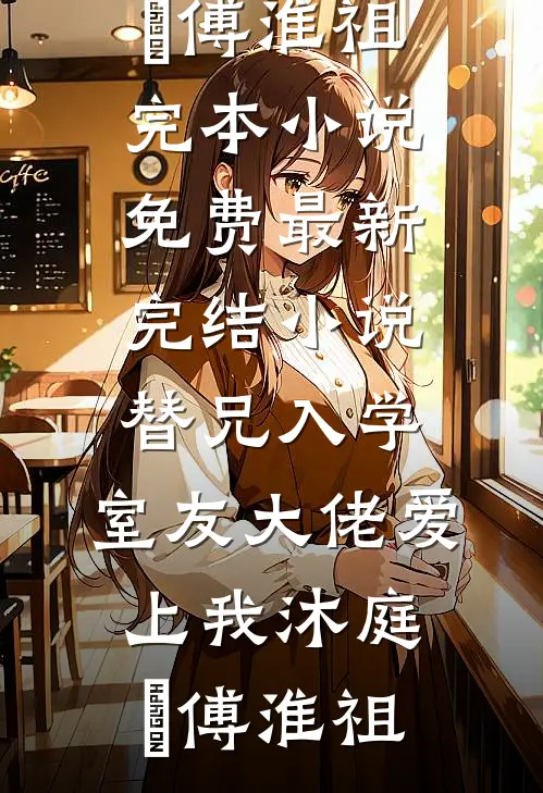 替兄入学，室友大佬爱上我沐庭祎傅淮祖完本小说免费_最新完结小说替兄入学，室友大佬爱上我沐庭祎傅淮祖