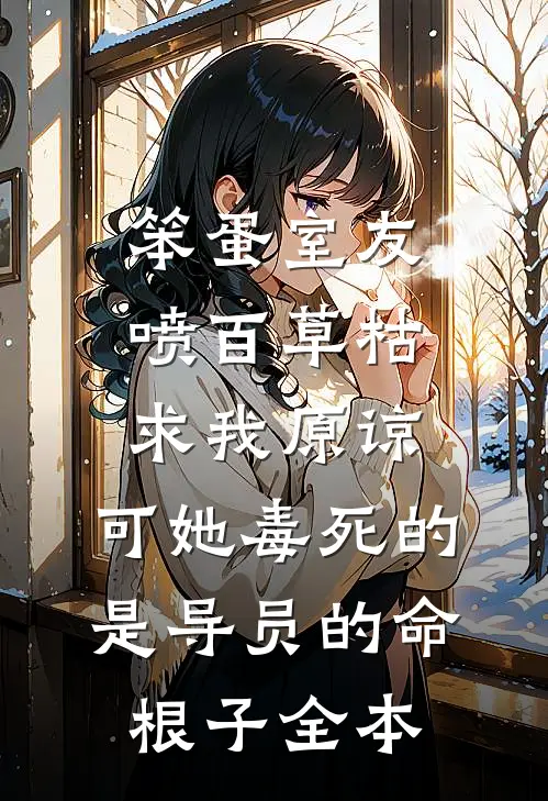 笨蛋室友喷百草枯求我原谅，可她毒死的是导员的命根子全本