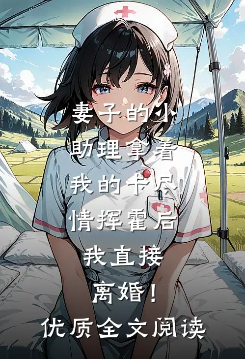 妻子的小助理拿着我的卡尽情挥霍后，我直接离婚！优质全文阅读