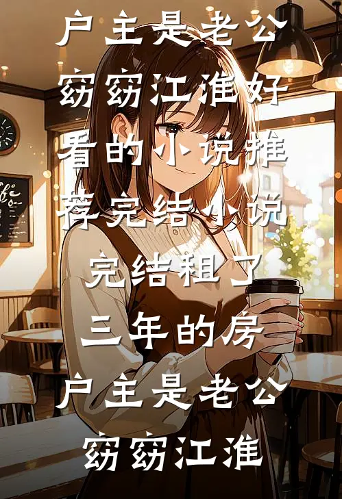 租了三年的房，户主是老公(窈窈江淮)好看的小说推荐完结_小说完结租了三年的房，户主是老公(窈窈江淮)