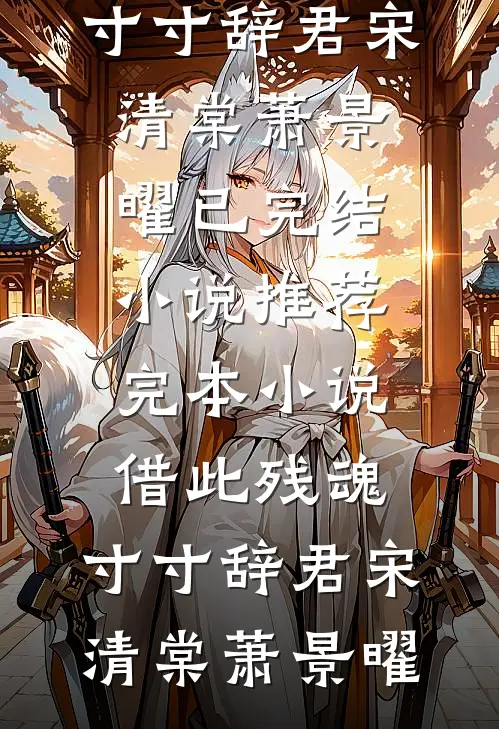 借此残魂，寸寸辞君宋清棠萧景曜已完结小说推荐_完本小说借此残魂，寸寸辞君(宋清棠萧景曜)