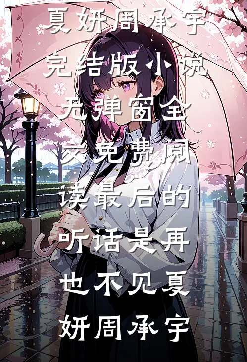最后的听话是再也不见夏妍周承宇完结版小说_无弹窗全文免费阅读最后的听话是再也不见夏妍周承宇