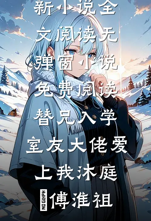 替兄入学，室友大佬爱上我(沐庭祎傅淮祖)最新小说全文阅读_无弹窗小说免费阅读替兄入学，室友大佬爱上我沐庭祎傅淮祖