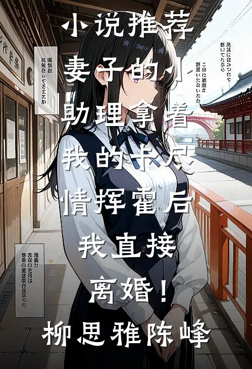 妻子的小助理拿着我的卡尽情挥霍后，我直接离婚！柳思雅陈峰推荐完本小说_热门网络小说推荐妻子的小助理拿着我的卡尽情挥霍后，我直接离婚！柳思雅陈峰