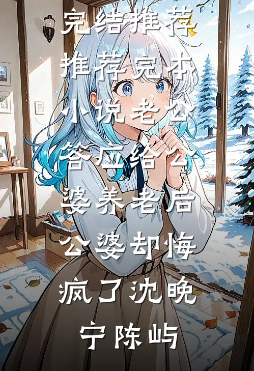 老公答应给公婆养老后，公婆却悔疯了沈晚宁陈屿小说完结推荐_推荐完本小说老公答应给公婆养老后，公婆却悔疯了沈晚宁陈屿