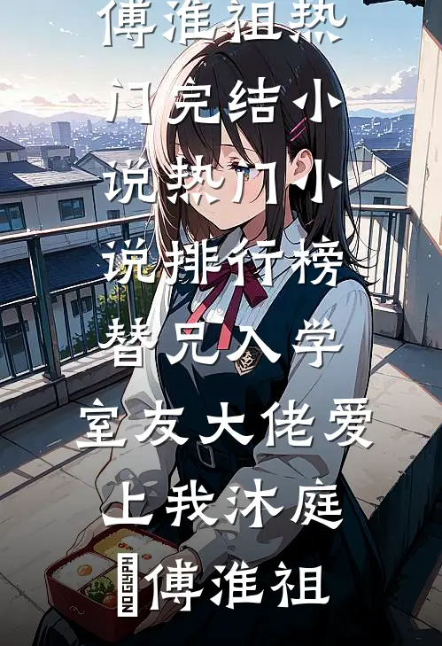 替兄入学，室友大佬爱上我沐庭祎傅淮祖热门完结小说_热门小说排行榜替兄入学，室友大佬爱上我沐庭祎傅淮祖