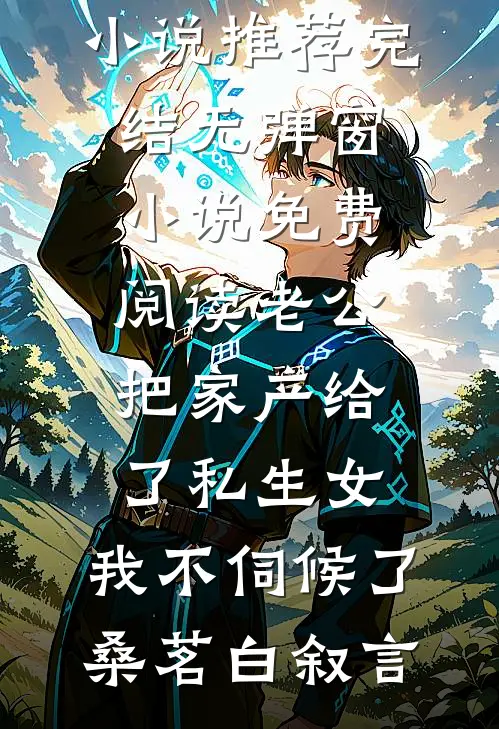 老公把家产给了私生女，我不伺候了(桑茗白叙言)小说推荐完结_无弹窗小说免费阅读老公把家产给了私生女，我不伺候了桑茗白叙言